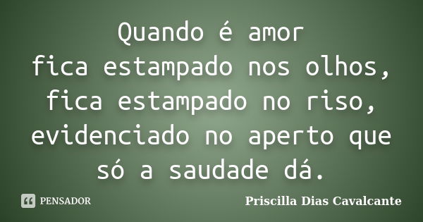 Quando é amor fica estampado nos olhos, fica estampado no riso, evidenciado no aperto que só a saudade dá.... Frase de Priscilla Dias Cavalcante.