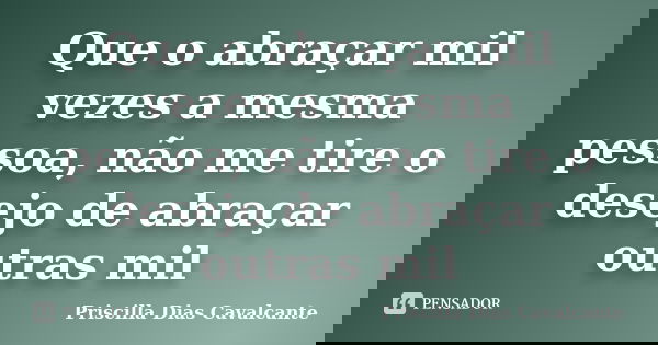 Que o abraçar mil vezes a mesma pessoa, não me tire o desejo de abraçar outras mil... Frase de Priscilla Dias Cavalcante.