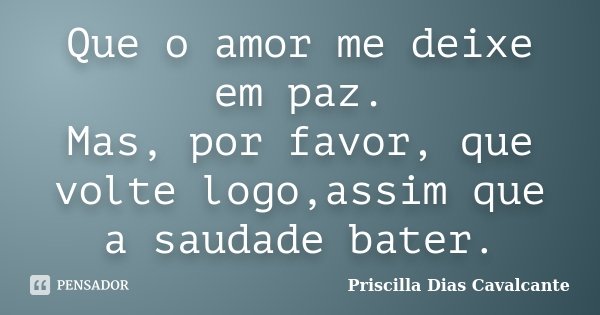 Que o amor me deixe em paz. Mas, por favor, que volte logo,assim que a saudade bater.... Frase de Priscilla Dias Cavalcante.