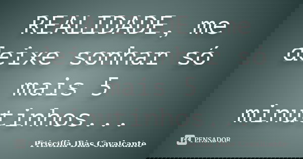 REALIDADE, me deixe sonhar só mais 5 minutinhos...... Frase de Priscilla Dias Cavalcante.