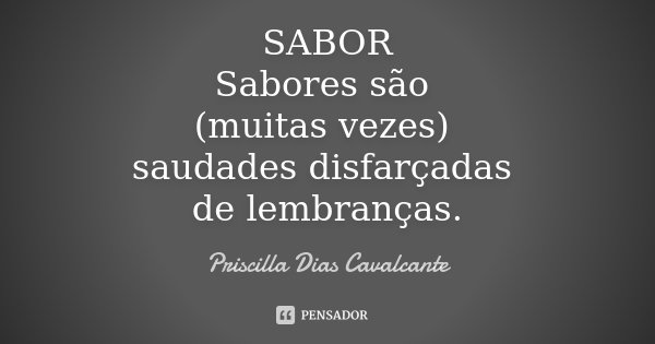 SABOR Sabores são (muitas vezes) saudades disfarçadas de lembranças.... Frase de Priscilla Dias Cavalcante.