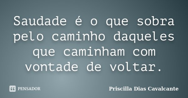 Saudade é o que sobra pelo caminho daqueles que caminham com vontade de voltar.... Frase de Priscilla Dias Cavalcante.