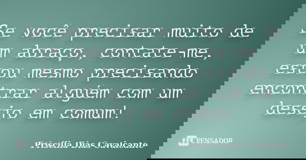 Se você precisar muito de um abraço, contate-me, estou mesmo precisando encontrar alguém com um desejo em comum!... Frase de Priscilla Dias Cavalcante.