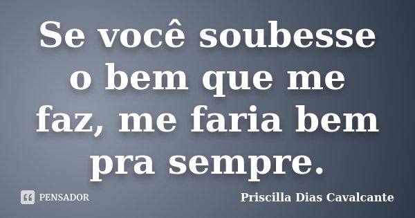 Se você soubesse o bem que me faz, me faria bem pra sempre.... Frase de Priscilla Dias Cavalcante.