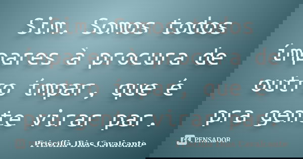 Sim. Somos todos ímpares à procura de outro ímpar, que é pra gente virar par.... Frase de Priscilla Dias Cavalcante.