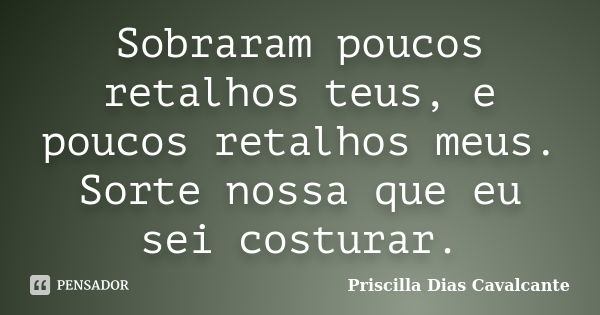 Sobraram poucos retalhos teus, e poucos retalhos meus. Sorte nossa que eu sei costurar.... Frase de Priscilla Dias Cavalcante.