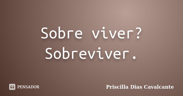 Sobre viver? Sobreviver.... Frase de Priscilla Dias Cavalcante.