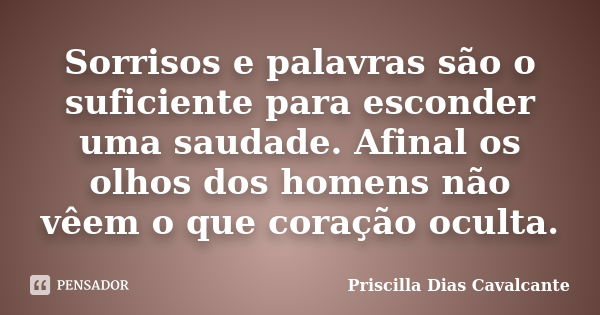 Sorrisos e palavras são o suficiente para esconder uma saudade. Afinal os olhos dos homens não vêem o que coração oculta.... Frase de Priscilla Dias Cavalcante.