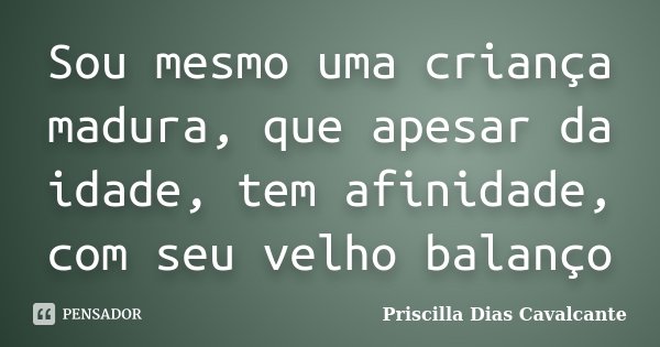 Sou mesmo uma criança madura, que apesar da idade, tem afinidade, com seu velho balanço... Frase de Priscilla Dias Cavalcante.