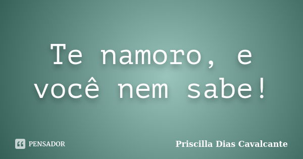 Te namoro, e você nem sabe!... Frase de Priscilla Dias Cavalcante.