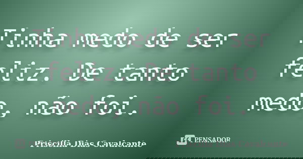 Tinha medo de ser feliz. De tanto medo, não foi.... Frase de Priscilla Dias Cavalcante.