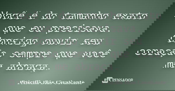 Você é do tamanho exato que eu precisava. Consigo ouvir seu coração sempre que você me abraça.... Frase de Priscilla Dias Cavalcante.