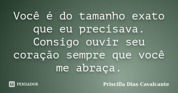 Você é do tamanho exato que eu precisava. Consigo ouvir seu coração sempre que você me abraça.... Frase de Priscilla Dias Cavalcante.