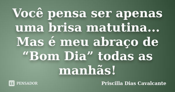 Você pensa ser apenas uma brisa matutina... Mas é meu abraço de “Bom Dia” todas as manhãs!... Frase de Priscilla Dias Cavalcante.