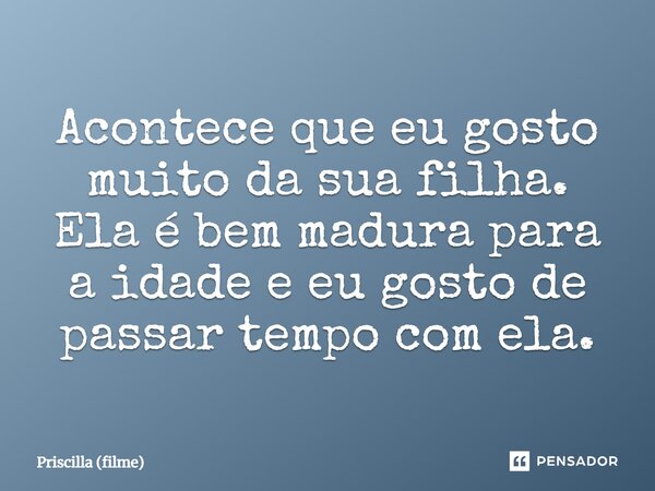 ⁠Acontece que eu gosto muito da sua filha. Ela é bem madura para a idade e eu gosto de passar tempo com ela.... Frase de Priscilla (filme).