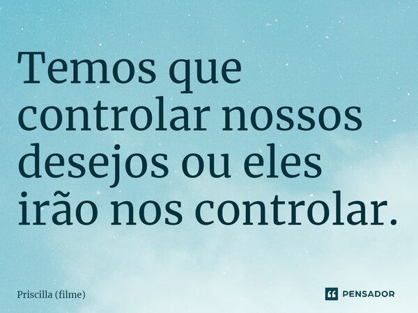 ⁠Temos que controlar nossos desejos ou eles irão nos controlar.... Frase de Priscilla (filme).