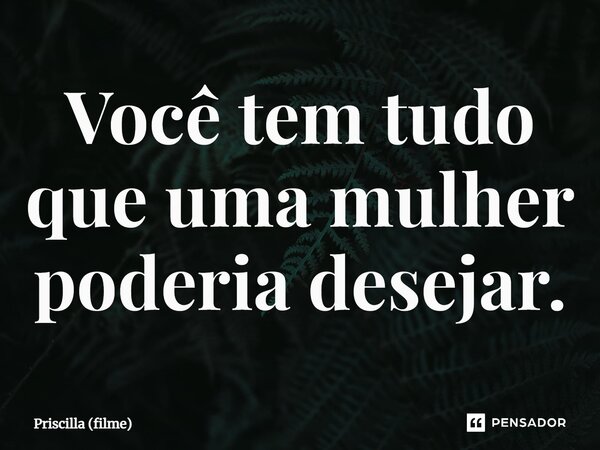 ⁠Você tem tudo que uma mulher poderia desejar.... Frase de Priscilla (filme).