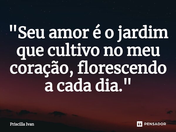 ⁠"Seu amor é o jardim que cultivo no meu coração, florescendo a cada dia."... Frase de Priscilla Ivan.