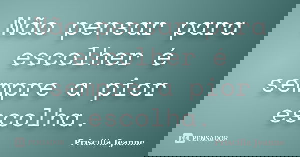 Não pensar para escolher é sempre a pior escolha.... Frase de Priscilla Jeanne.