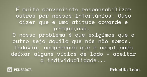 É muito conveniente responsabilizar outros por nossos infortúnios. Ouso dizer que é uma atitude covarde e preguiçosa. O nosso problema é que exigimos que o outr... Frase de Priscilla Leão.