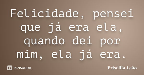 Felicidade, pensei que já era ela, quando dei por mim, ela já era.... Frase de Priscilla Leão.