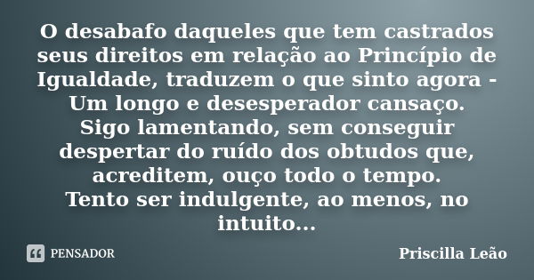 O desabafo daqueles que tem castrados seus direitos em relação ao Princípio de Igualdade, traduzem o que sinto agora - Um longo e desesperador cansaço. Sigo lam... Frase de Priscilla Leão.