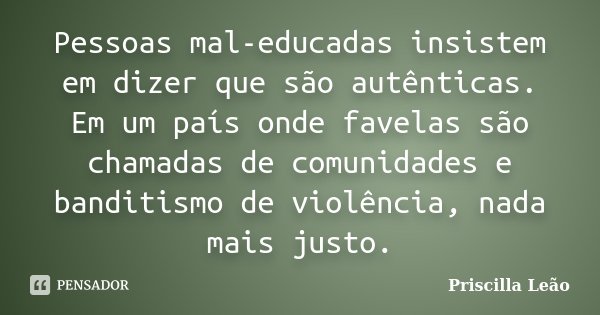 Pessoas mal-educadas insistem em dizer que são autênticas. Em um país onde favelas são chamadas de comunidades e banditismo de violência, nada mais justo.... Frase de Priscilla Leão.
