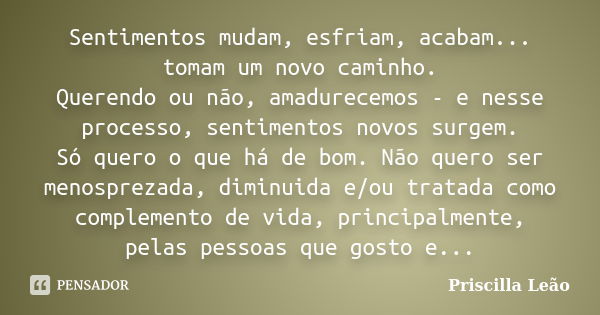 Sentimentos mudam, esfriam, acabam... tomam um novo caminho. Querendo ou não, amadurecemos - e nesse processo, sentimentos novos surgem. Só quero o que há de bo... Frase de Priscilla Leão.