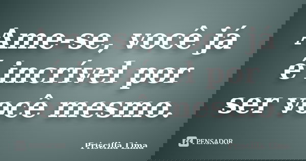 Ame-se, você já é incrível por ser você mesmo.... Frase de Priscilla Lima.
