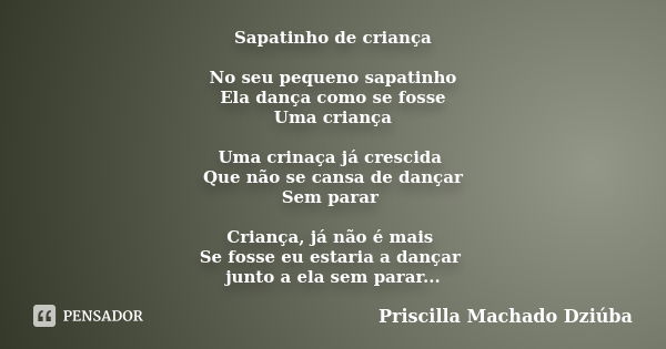 Sapatinho de criança No seu pequeno sapatinho Ela dança como se fosse Uma criança Uma crinaça já crescida Que não se cansa de dançar Sem parar Criança, já não é... Frase de Priscilla Machado Dziúba.