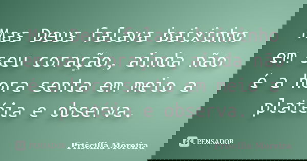 Mas Deus falava baixinho em seu coração, ainda não é a hora senta em meio a platéia e observa.... Frase de Priscilla Moreira.