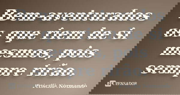 Bem-aventurados os que riem de si mesmos, pois sempre rirão.... Frase de Priscilla Normando.