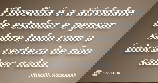 Filosofia é a atividade de estudar e pensar sobre tudo com a única certeza de não saber nada.... Frase de Priscilla Normando.