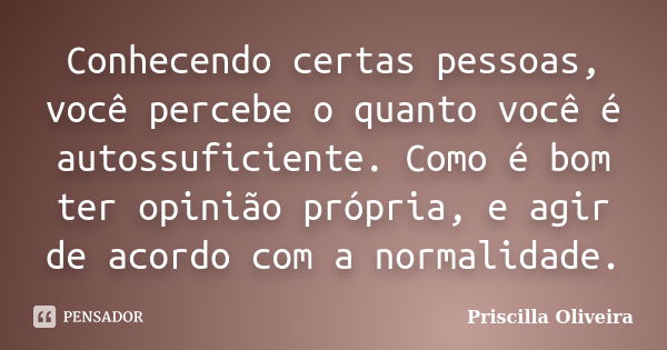 Conhecendo certas pessoas, você percebe o quanto você é autossuficiente. Como é bom ter opinião própria, e agir de acordo com a normalidade.... Frase de Priscilla Oliveira.