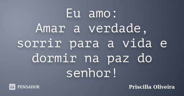 Eu amo: Amar a verdade, sorrir para a vida e dormir na paz do senhor!... Frase de Priscilla Oliveira.