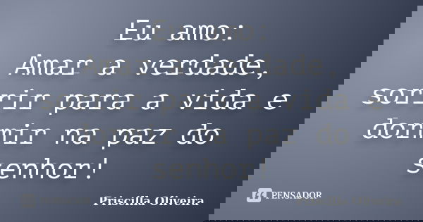 Eu amo: Amar a verdade, sorrir para a vida e dormir na paz do senhor!... Frase de Priscilla Oliveira.