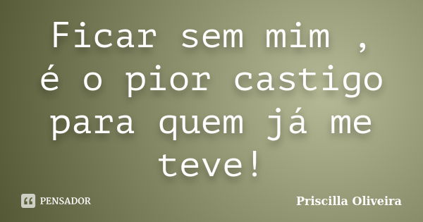 Ficar sem mim , é o pior castigo para quem já me teve!... Frase de Priscilla Oliveira.