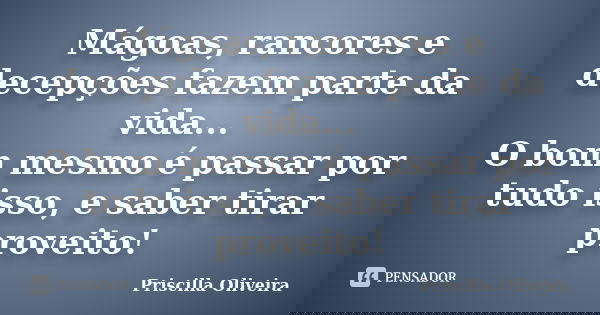 Mágoas, rancores e decepções fazem parte da vida... O bom mesmo é passar por tudo isso, e saber tirar proveito!... Frase de Priscilla Oliveira.
