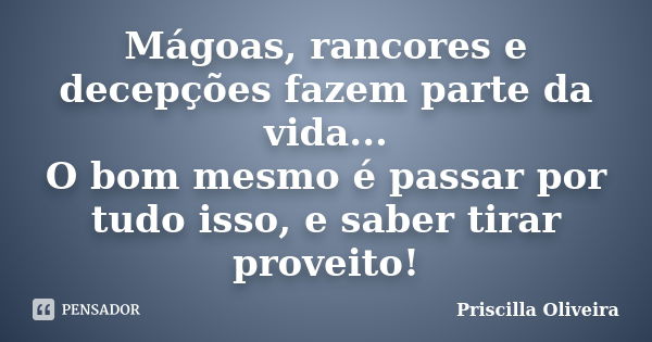 Mágoas, rancores e decepções fazem parte da vida... O bom mesmo é passar por tudo isso, e saber tirar proveito!... Frase de Priscilla Oliveira.