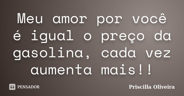 Meu amor por você é igual o preço da gasolina, cada vez aumenta mais!!... Frase de Priscilla Oliveira.
