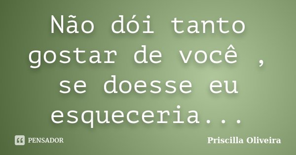 Não dói tanto gostar de você , se doesse eu esqueceria...... Frase de Priscilla Oliveira.