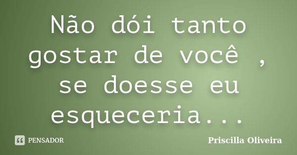 Não dói tanto gostar de você , se doesse eu esqueceria...... Frase de Priscilla Oliveira.