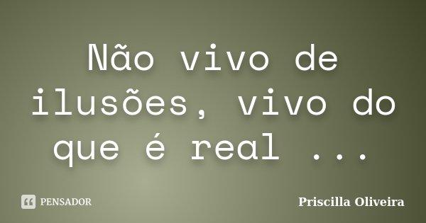 Não vivo de ilusões, vivo do que é real ...... Frase de Priscilla Oliveira.