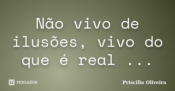 Não vivo de ilusões, vivo do que é real ...... Frase de Priscilla Oliveira.