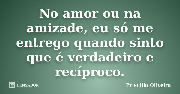 No amor ou na amizade, eu só me entrego quando sinto que é verdadeiro e recíproco.... Frase de Priscilla Oliveira.