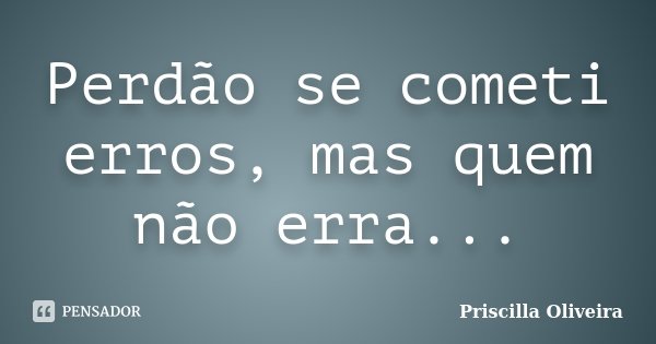 Perdão se cometi erros, mas quem não erra...... Frase de Priscilla Oliveira.