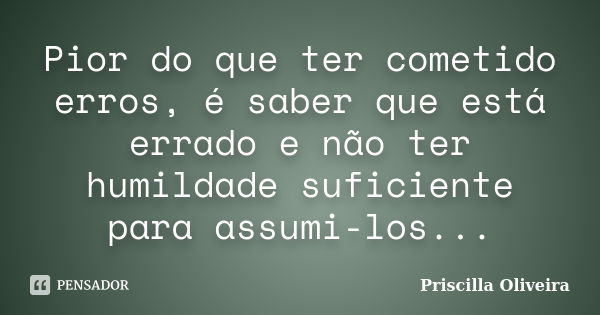 Pior do que ter cometido erros, é saber que está errado e não ter humildade suficiente para assumi-los...... Frase de Priscilla Oliveira.