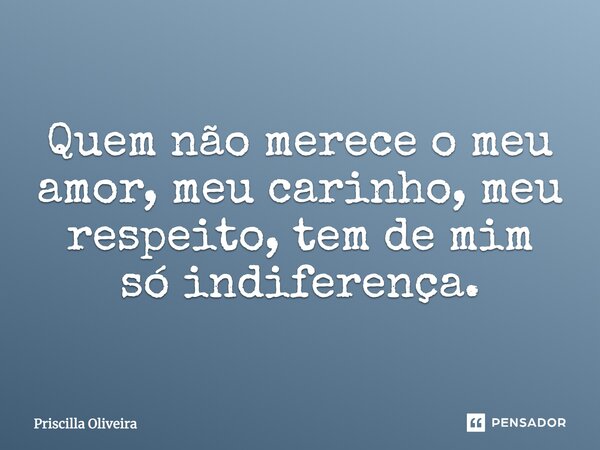 Quem não merece o meu amor, meu carinho, meu respeito, tem de mim só indiferença.... Frase de Priscilla Oliveira.