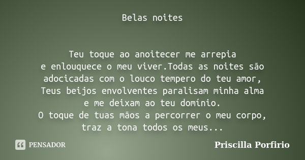 Belas noites Teu toque ao anoitecer me arrepia e enlouquece o meu viver.Todas as noites são adocicadas com o louco tempero do teu amor, Teus beijos envolventes ... Frase de Priscilla Porfirio.