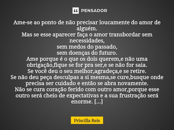 Ame-se ao ponto de não precisar loucamente do amor de alguém. Mas se esse aparecer faça o amor transbordar sem necessidades, sem medos do passado, sem doenças ... Frase de Priscilla Reis.